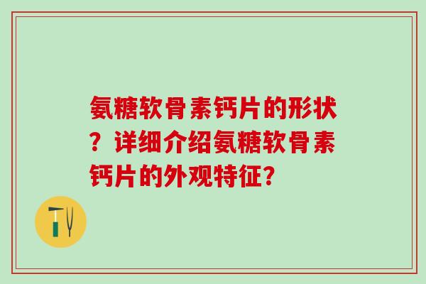 氨糖软骨素钙片的形状？详细介绍氨糖软骨素钙片的外观特征？