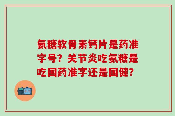 氨糖软骨素钙片是药准字号？吃氨糖是吃国药准字还是国健？