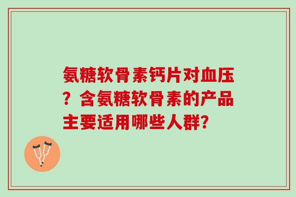 氨糖软骨素钙片对？含氨糖软骨素的产品主要适用哪些人群？