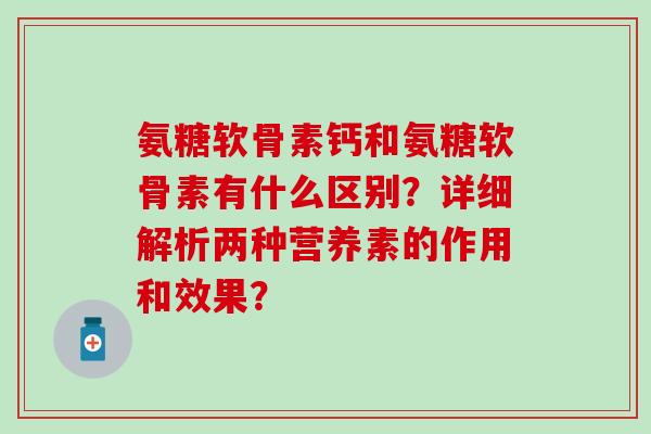 氨糖软骨素钙和氨糖软骨素有什么区别？详细解析两种营养素的作用和效果？