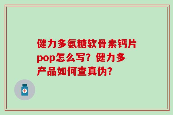 健力多氨糖软骨素钙片pop怎么写？健力多产品如何查真伪？