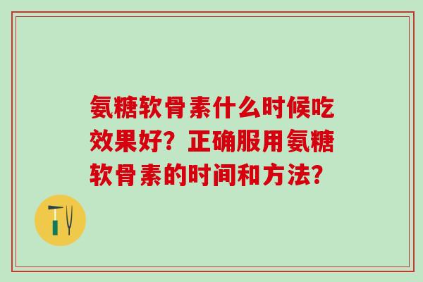 氨糖软骨素什么时候吃效果好？正确服用氨糖软骨素的时间和方法？