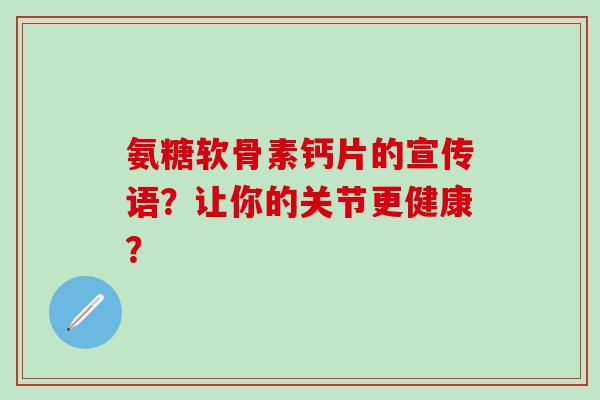氨糖软骨素钙片的宣传语？让你的关节更健康？