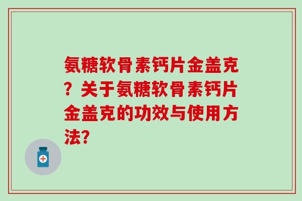 氨糖软骨素钙片金盖克？关于氨糖软骨素钙片金盖克的功效与使用方法？