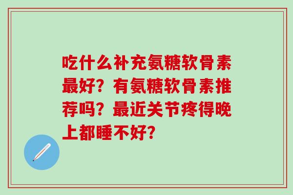吃什么补充氨糖软骨素好？有氨糖软骨素推荐吗？近关节疼得晚上都睡不好？
