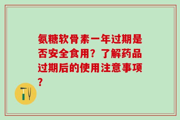 氨糖软骨素一年过期是否安全食用？了解药品过期后的使用注意事项？