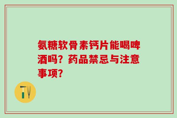 氨糖软骨素钙片能喝啤酒吗？药品禁忌与注意事项？