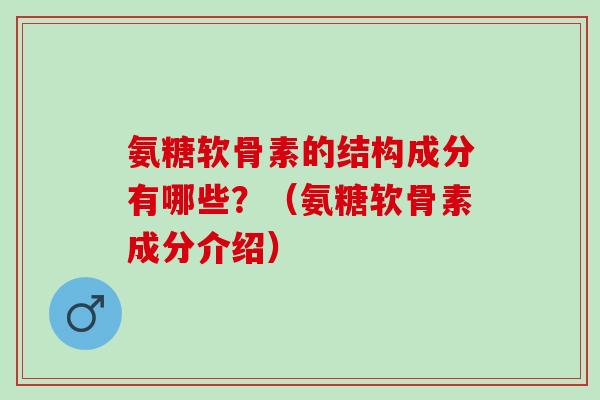 氨糖软骨素的结构成分有哪些？（氨糖软骨素成分介绍）