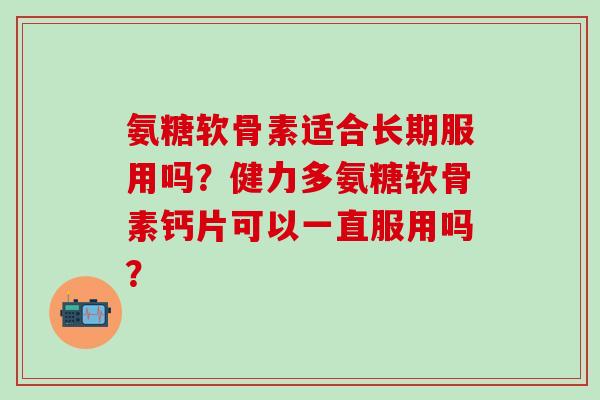 氨糖软骨素适合长期服用吗？健力多氨糖软骨素钙片可以一直服用吗？
