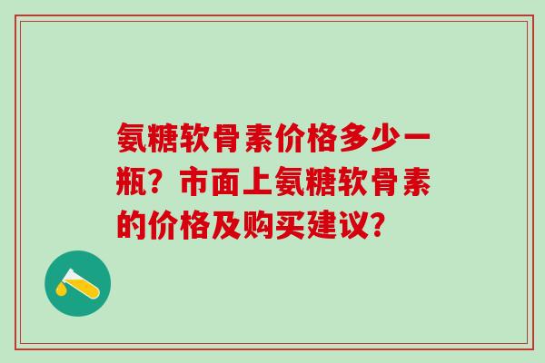 氨糖软骨素价格多少一瓶？市面上氨糖软骨素的价格及购买建议？