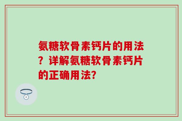 氨糖软骨素钙片的用法？详解氨糖软骨素钙片的正确用法？
