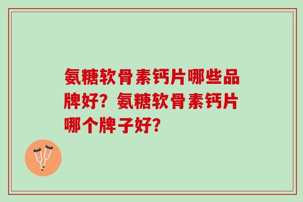 氨糖软骨素钙片哪些品牌好？氨糖软骨素钙片哪个牌子好？