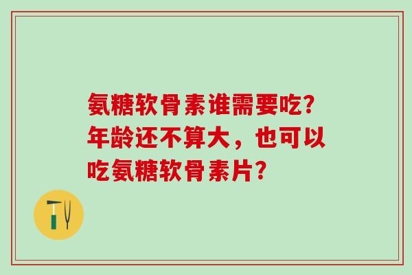 氨糖软骨素谁需要吃？年龄还不算大，也可以吃氨糖软骨素片？