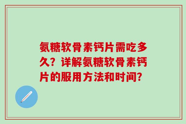 氨糖软骨素钙片需吃多久？详解氨糖软骨素钙片的服用方法和时间？