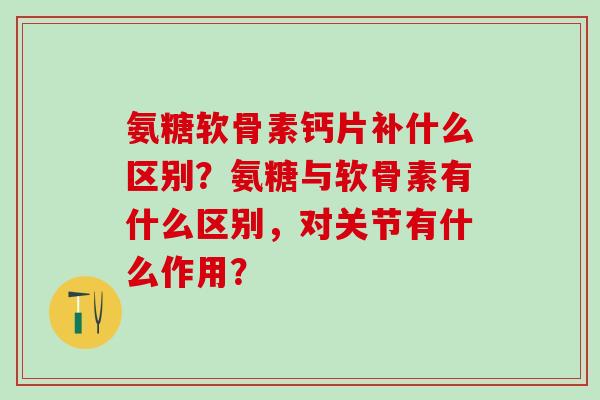 氨糖软骨素钙片补什么区别？氨糖与软骨素有什么区别，对关节有什么作用？