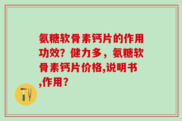 氨糖软骨素钙片的作用功效？健力多，氨糖软骨素钙片价格,说明书,作用？