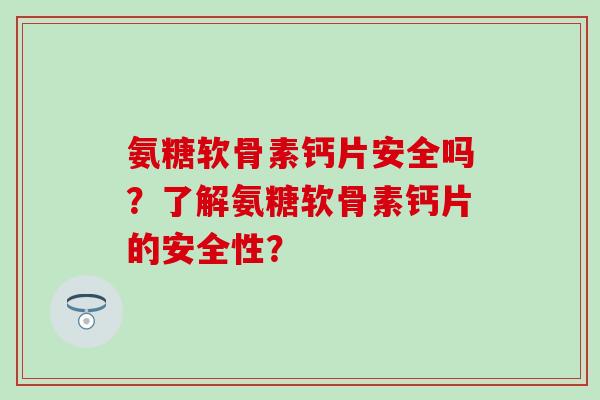 氨糖软骨素钙片安全吗？了解氨糖软骨素钙片的安全性？