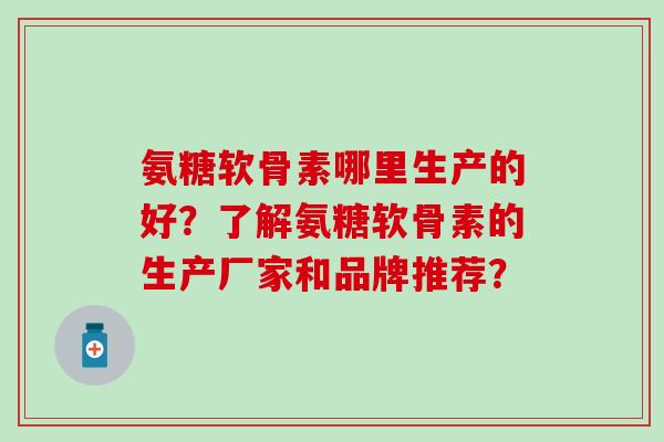 氨糖软骨素哪里生产的好？了解氨糖软骨素的生产厂家和品牌推荐？