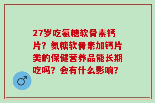 27岁吃氨糖软骨素钙片？氨糖软骨素加钙片类的保健营养品能长期吃吗？会有什么影响？