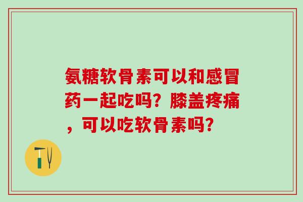氨糖软骨素可以和药一起吃吗？膝盖，可以吃软骨素吗？
