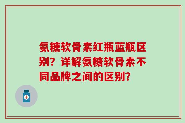 氨糖软骨素红瓶蓝瓶区别？详解氨糖软骨素不同品牌之间的区别？