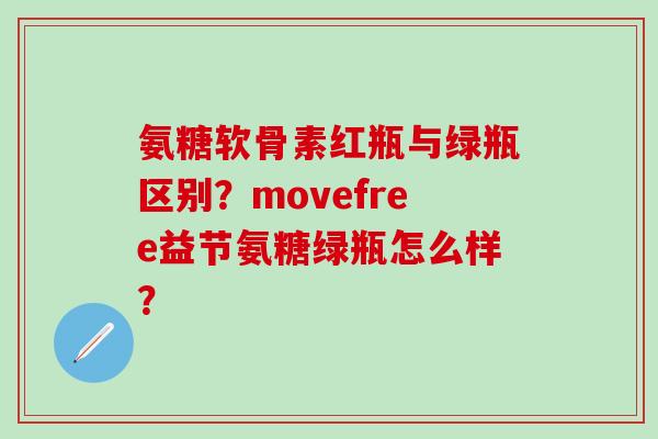 氨糖软骨素红瓶与绿瓶区别？movefree益节氨糖绿瓶怎么样？