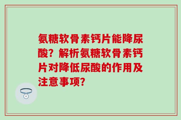氨糖软骨素钙片能降尿酸?解析氨糖软骨素钙片对降低尿酸的作用及注意事项? 氨糖软骨素钙片能降尿酸?解析氨糖软骨素钙片对降低尿酸的作用及注意事项?