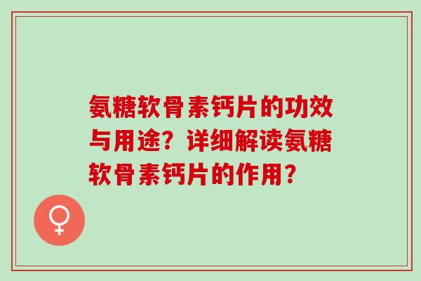 氨糖软骨素钙片的功效与用途？详细解读氨糖软骨素钙片的作用？