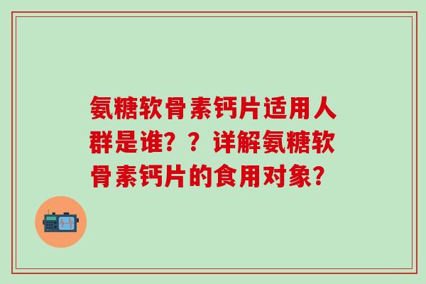 氨糖软骨素钙片适用人群是谁？？详解氨糖软骨素钙片的食用对象？