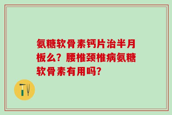 氨糖软骨素钙片么？腰椎颈椎氨糖软骨素有用吗？