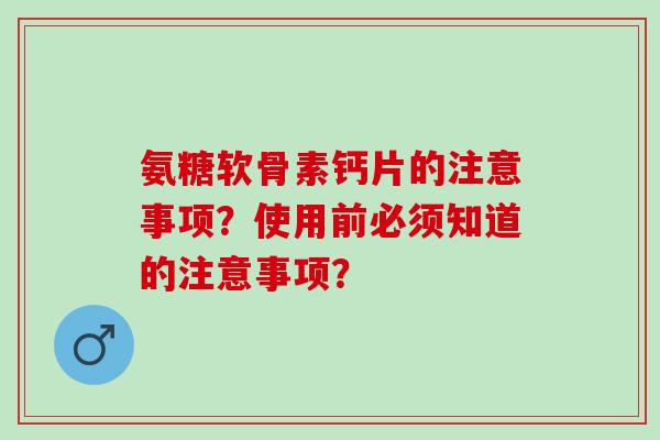 氨糖软骨素钙片的注意事项？使用前必须知道的注意事项？