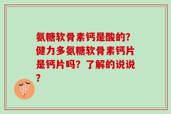 氨糖软骨素钙是酸的？健力多氨糖软骨素钙片是钙片吗？了解的说说？