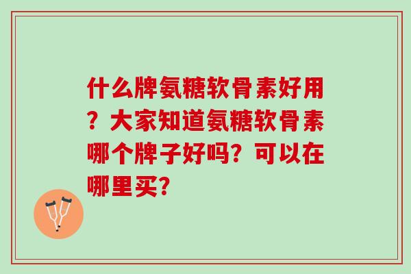 什么牌氨糖软骨素好用？大家知道氨糖软骨素哪个牌子好吗？可以在哪里买？