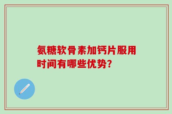 氨糖软骨素加钙片服用时间有哪些优势？