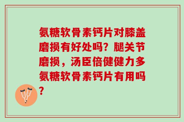 氨糖软骨素钙片对膝盖磨损有好处吗？腿关节磨损，汤臣倍健健力多氨糖软骨素钙片有用吗？