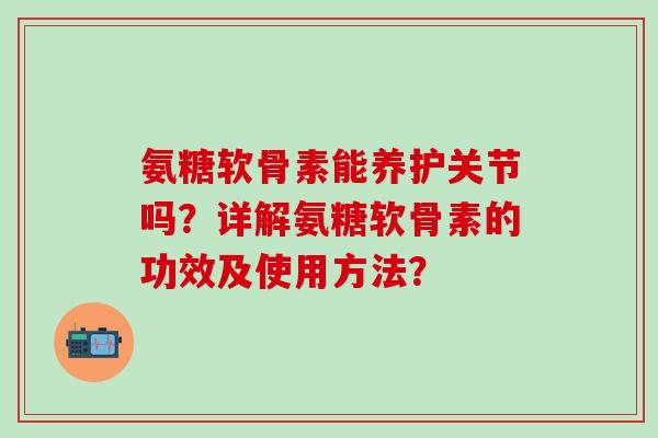 氨糖软骨素能养护关节吗？详解氨糖软骨素的功效及使用方法？