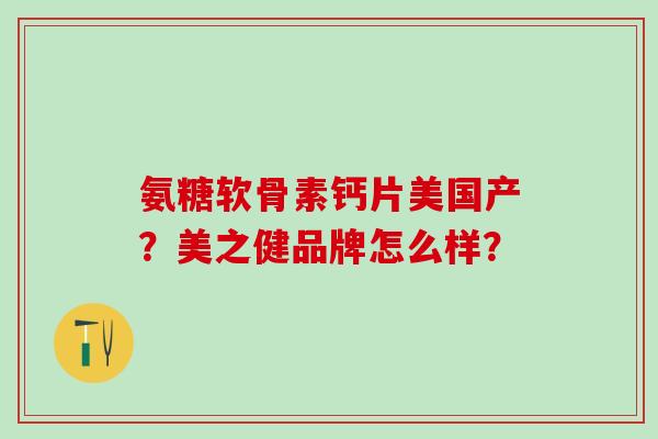 氨糖软骨素钙片美国产？美之健品牌怎么样？