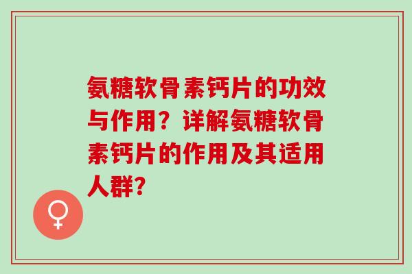 氨糖软骨素钙片的功效与作用？详解氨糖软骨素钙片的作用及其适用人群？