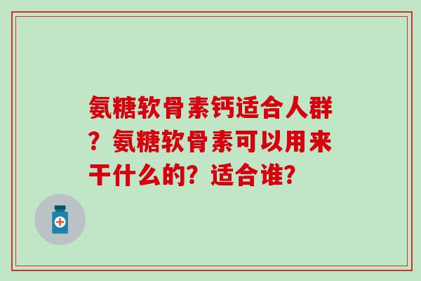氨糖软骨素钙适合人群？氨糖软骨素可以用来干什么的？适合谁？