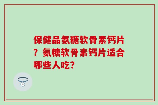保健品氨糖软骨素钙片？氨糖软骨素钙片适合哪些人吃？