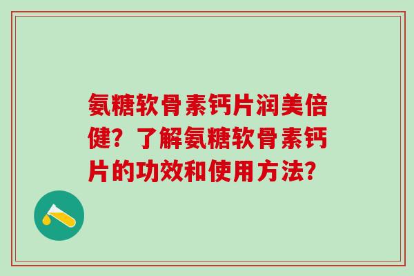 氨糖软骨素钙片润美倍健？了解氨糖软骨素钙片的功效和使用方法？