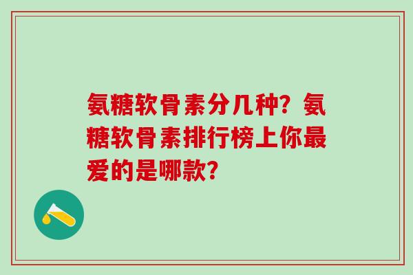 氨糖软骨素分几种？氨糖软骨素排行榜上你最爱的是哪款？