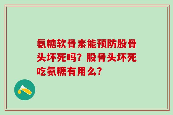 氨糖软骨素能预防股骨头坏死吗？股骨头坏死吃氨糖有用么？