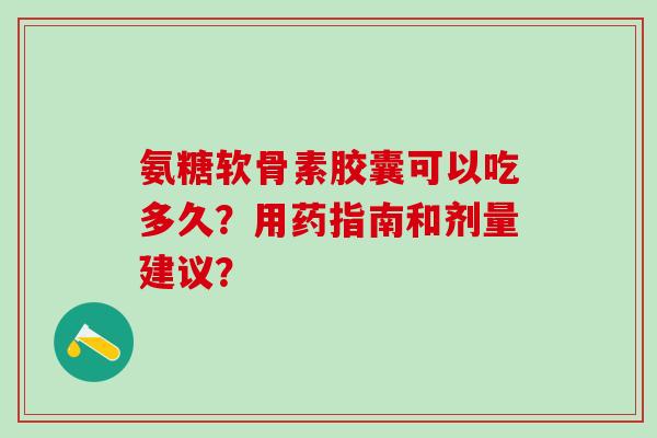 氨糖软骨素胶囊可以吃多久?用药指南和剂量建议? 氨糖软骨素胶囊可以吃多久?用药指南和剂量建议?