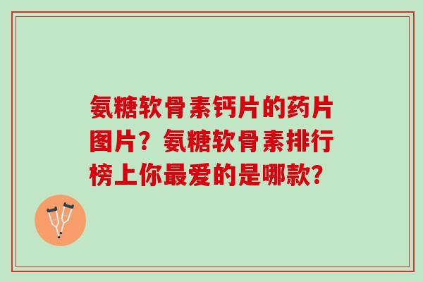 氨糖软骨素钙片的药片图片?氨糖软骨素排行榜上你爱的是哪款? 氨糖软骨素钙片的药片图片?氨糖软骨素排行榜上你爱的是哪款?