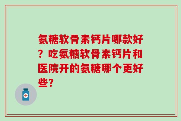 氨糖软骨素钙片哪款好？吃氨糖软骨素钙片和医院开的氨糖哪个更好些？