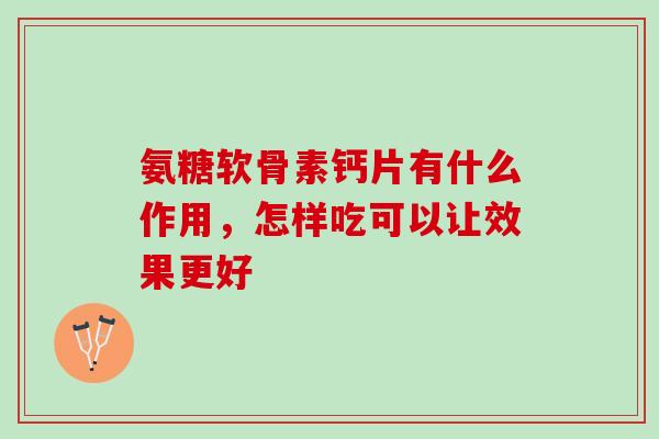 氨糖软骨素钙片有什么作用，怎样吃可以让效果更好