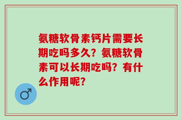 氨糖软骨素钙片需要长期吃吗多久？氨糖软骨素可以长期吃吗？有什么作用呢？