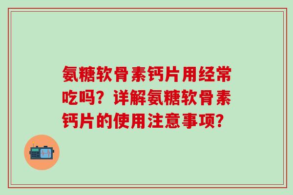 氨糖软骨素钙片用经常吃吗？详解氨糖软骨素钙片的使用注意事项？