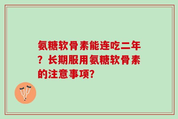 氨糖软骨素能连吃二年？长期服用氨糖软骨素的注意事项？